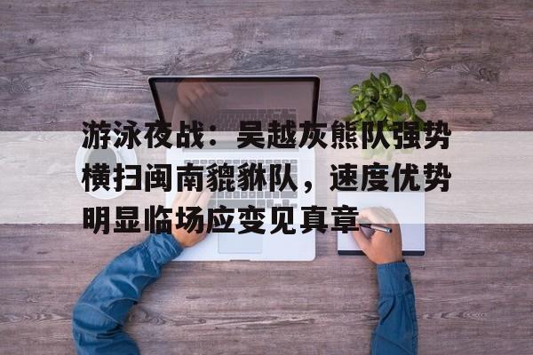 游泳夜战：吴越灰熊队强势横扫闽南貔貅队，速度优势明显临场应变见真章的简单介绍