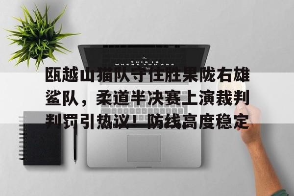 爱游戏中国-瓯越山猫队守住胜果陇右雄鲨队，柔道半决赛上演裁判判罚引热议！防线高度稳定的简单介绍
