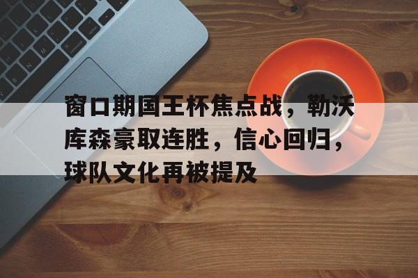 关于窗口期国王杯焦点战，勒沃库森豪取连胜，信心回归，球队文化再被提及的信息