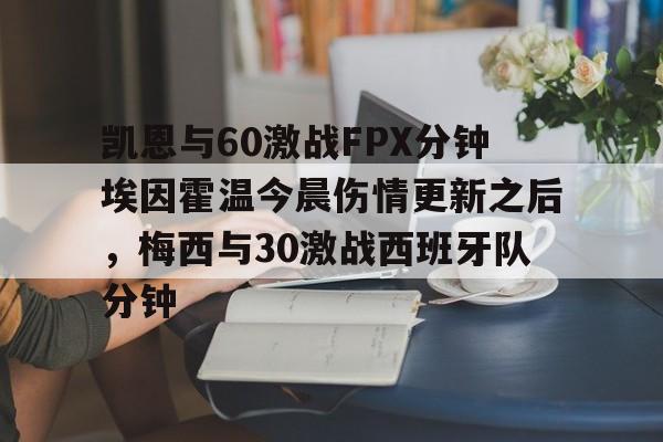 包含凯恩与60激战FPX分钟埃因霍温今晨伤情更新之后，梅西与30激战西班牙队分钟的词条