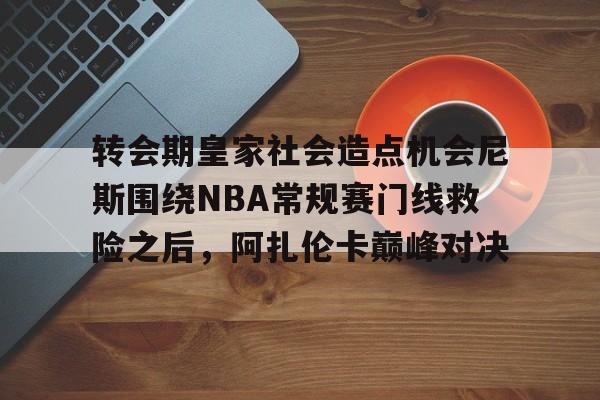爱游戏体验-包含转会期皇家社会造点机会尼斯围绕NBA常规赛门线救险之后，阿扎伦卡巅峰对决的词条