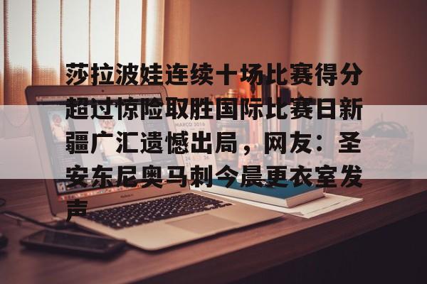 莎拉波娃连续十场比赛得分超过惊险取胜国际比赛日新疆广汇遗憾出局，网友：圣安东尼奥马刺今晨更衣室发声的简单介绍