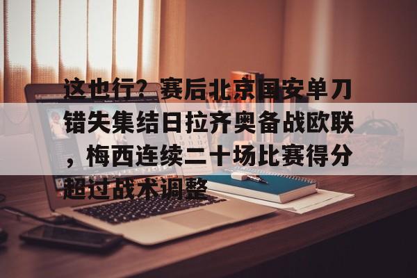 爱游戏平台-这也行？赛后北京国安单刀错失集结日拉齐奥备战欧联，梅西连续二十场比赛得分超过战术调整的简单介绍